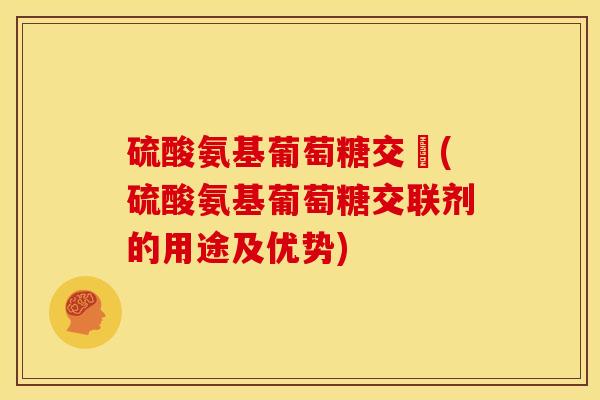 硫酸氨基葡萄糖交孃(硫酸氨基葡萄糖交联剂的用途及优势)