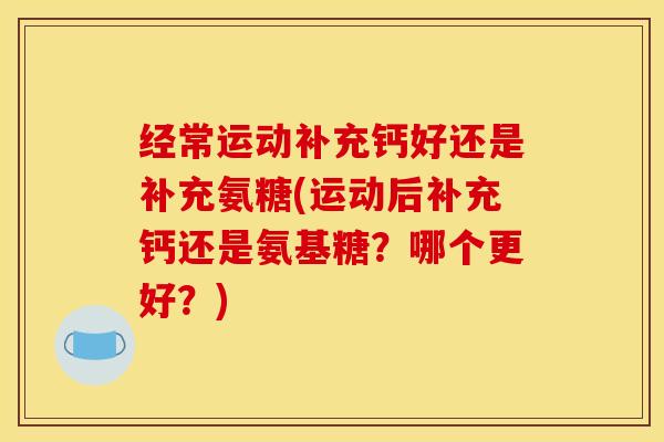 经常运动补充钙好还是补充氨糖(运动后补充钙还是氨基糖?哪个更好?) 经常运动补充钙好还是补充氨糖(运动后补充钙还是氨基糖?哪个更好?)