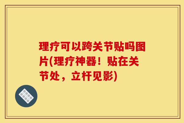 理疗可以跨关节贴吗图片(理疗神器!贴在关节处,立杆见影) 理疗可以跨关节贴吗图片(理疗神器!贴在关节处,立杆见影)