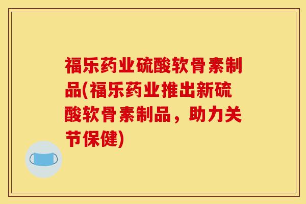 福乐药业硫酸软骨素制品(福乐药业推出新硫酸软骨素制品，助力关节保健)