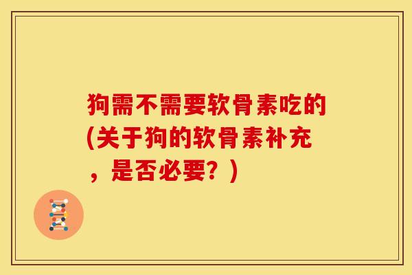 狗需不需要软骨素吃的(关于狗的软骨素补充，是否必要？)