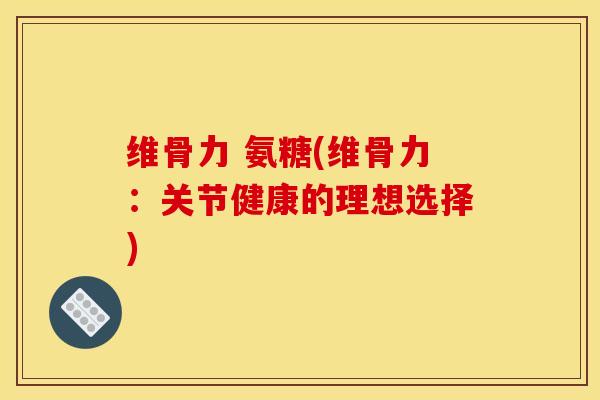 维骨力 氨糖(维骨力：关节健康的理想选择)