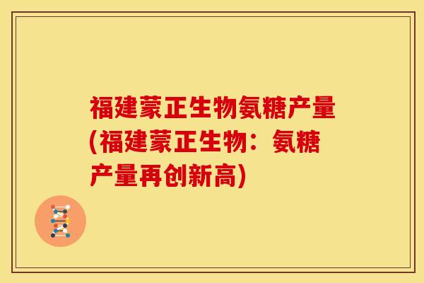 福建蒙正生物氨糖产量(福建蒙正生物:氨糖产量再创新高) 福建蒙正生物氨糖产量(福建蒙正生物:氨糖产量再创新高)