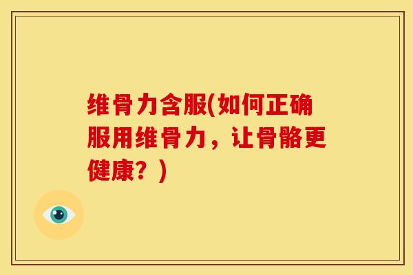 维骨力含服(如何正确服用维骨力，让骨骼更健康？)