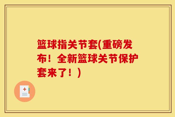 篮球指关节套(重磅发布!全新篮球关节保护套来了!) 篮球指关节套(重磅发布!全新篮球关节保护套来了!)