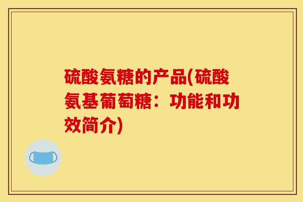 硫酸氨糖的产品(硫酸氨基葡萄糖：功能和功效简介)