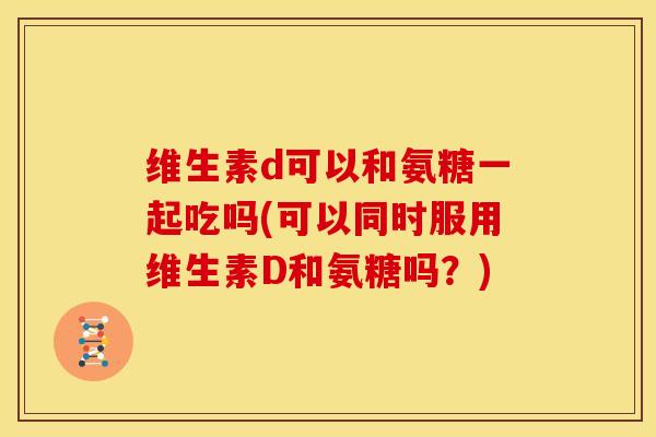 维生素d可以和氨糖一起吃吗(可以同时服用维生素D和氨糖吗？)
