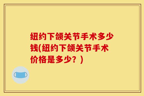 纽约下颌关节手术多少钱(纽约下颌关节手术价格是多少?) 纽约下颌关节手术多少钱(纽约下颌关节手术价格是多少?)