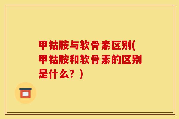 甲钴胺与软骨素区别(甲钴胺和软骨素的区别是什么?) 甲钴胺与软骨素区别(甲钴胺和软骨素的区别是什么?)