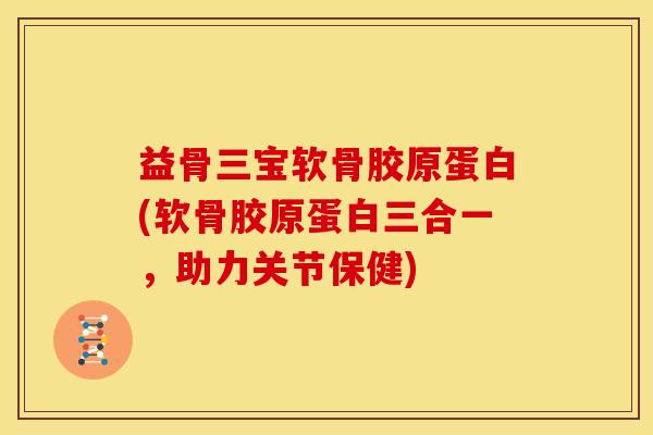益骨三宝软骨胶原蛋白(软骨胶原蛋白三合一，助力关节保健)