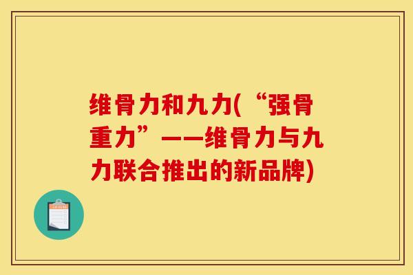 维骨力和九力(“强骨重力”——维骨力与九力联合推出的新品牌) 维骨力和九力(“强骨重力”——维骨力与九力联合推出的新品牌)