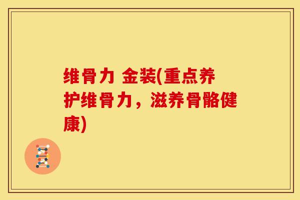 维骨力 金装(重点养护维骨力,滋养骨骼健康) 维骨力 金装(重点养护维骨力,滋养骨骼健康)