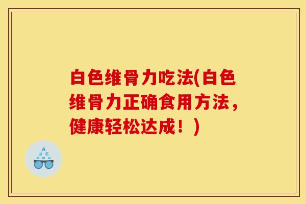 白色维骨力吃法(白色维骨力正确食用方法，健康轻松达成！)