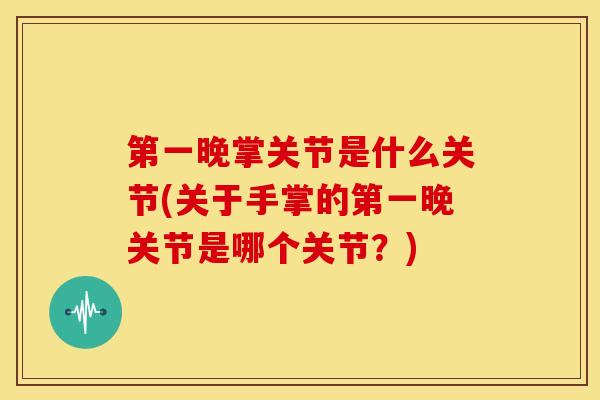 第一晚掌关节是什么关节(关于手掌的第一晚关节是哪个关节?) 第一晚掌关节是什么关节(关于手掌的第一晚关节是哪个关节?)