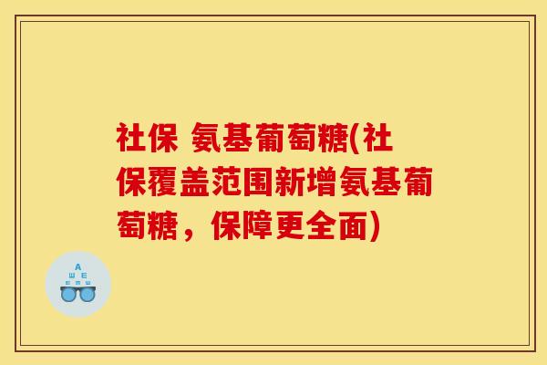 社保 氨基葡萄糖(社保覆盖范围新增氨基葡萄糖，保障更全面)