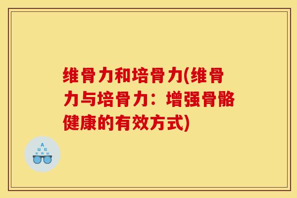 维骨力和培骨力(维骨力与培骨力:增强骨骼健康的有效方式) 维骨力和培骨力(维骨力与培骨力:增强骨骼健康的有效方式)