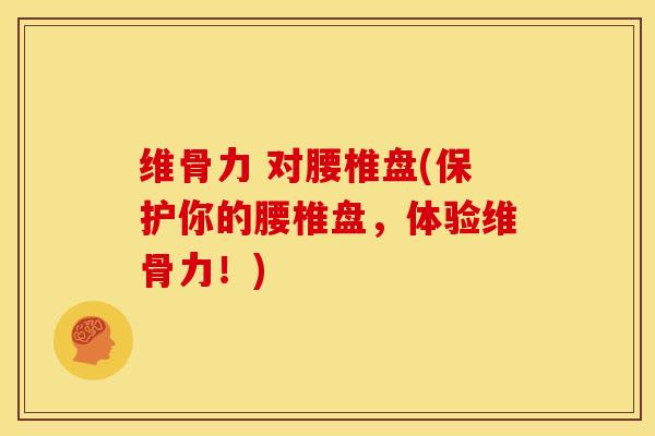 维骨力 对腰椎盘(保护你的腰椎盘,体验维骨力!) 维骨力 对腰椎盘(保护你的腰椎盘,体验维骨力!)