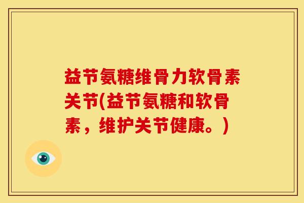 益节氨糖维骨力软骨素关节(益节氨糖和软骨素,维护关节健康。) 益节氨糖维骨力软骨素关节(益节氨糖和软骨素,维护关节健康。)