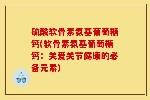 硫酸软骨素氨基葡萄糖钙(软骨素氨基葡萄糖钙：关爱关节健康的必备元素)