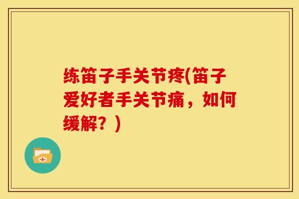 练笛子手关节疼(笛子爱好者手关节痛，如何缓解？)