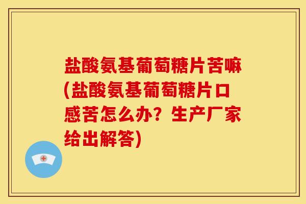 盐酸氨基葡萄糖片苦嘛(盐酸氨基葡萄糖片口感苦怎么办？生产厂家给出解答)