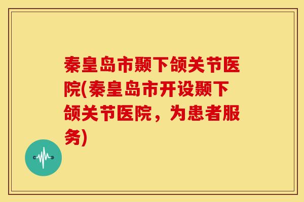 秦皇岛市颞下颌关节医院(秦皇岛市开设颞下颌关节医院，为患者服务)