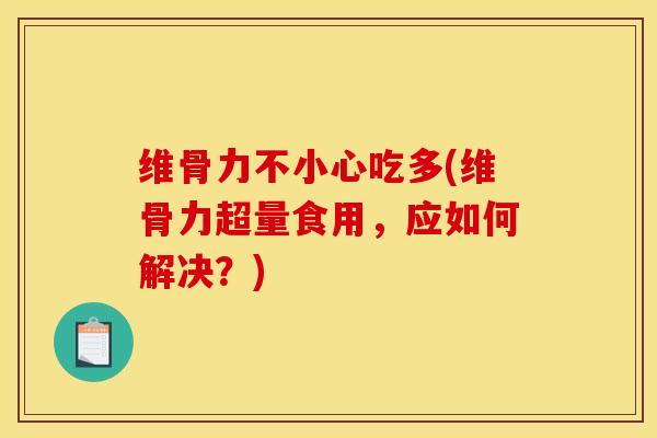 维骨力不小心吃多(维骨力超量食用,应如何解决?) 维骨力不小心吃多(维骨力超量食用,应如何解决?)