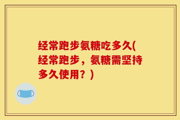 经常跑步氨糖吃多久(经常跑步,氨糖需坚持多久使用?) 经常跑步氨糖吃多久(经常跑步,氨糖需坚持多久使用?)