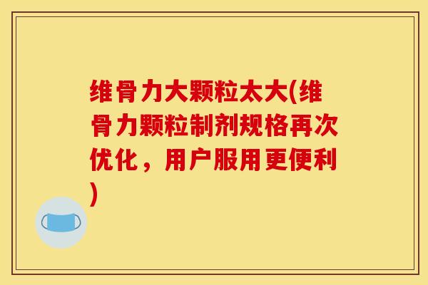 维骨力大颗粒太大(维骨力颗粒制剂规格再次优化，用户服用更便利)