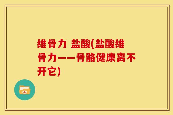维骨力 盐酸(盐酸维骨力——骨骼健康离不开它)