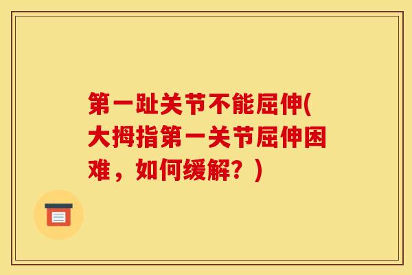 第一趾关节不能屈伸(大拇指第一关节屈伸困难,如何缓解?) 第一趾关节不能屈伸(大拇指第一关节屈伸困难,如何缓解?)