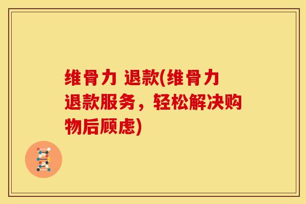 维骨力 退款(维骨力退款服务，轻松解决购物后顾虑)