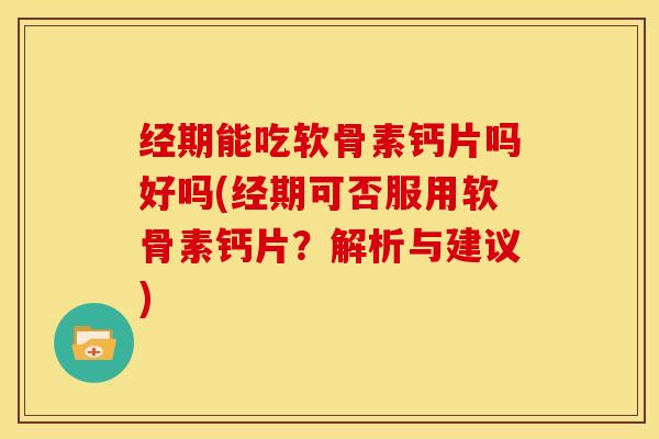 经期能吃软骨素钙片吗好吗(经期可否服用软骨素钙片?解析与建议) 经期能吃软骨素钙片吗好吗(经期可否服用软骨素钙片?解析与建议)