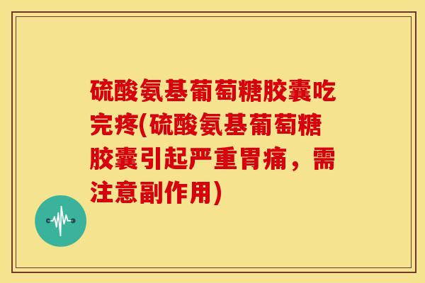 硫酸氨基葡萄糖胶囊吃完疼(硫酸氨基葡萄糖胶囊引起严重胃痛,需注意副作用) 硫酸氨基葡萄糖胶囊吃完疼(硫酸氨基葡萄糖胶囊引起严重胃痛,需注意副作用)