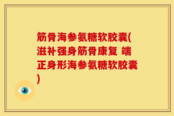 筋骨海参氨糖软胶囊(滋补强身筋骨康复 端正身形海参氨糖软胶囊)