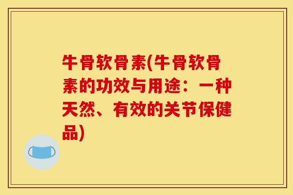 牛骨软骨素(牛骨软骨素的功效与用途：一种天然、有效的关节保健品)