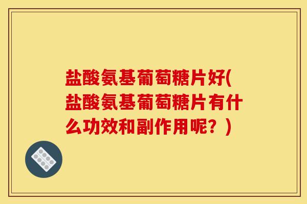 盐酸氨基葡萄糖片好(盐酸氨基葡萄糖片有什么功效和副作用呢？)