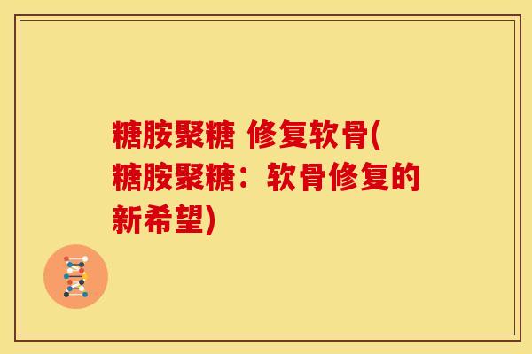 糖胺聚糖 修复软骨(糖胺聚糖:软骨修复的新希望) 糖胺聚糖 修复软骨(糖胺聚糖:软骨修复的新希望)