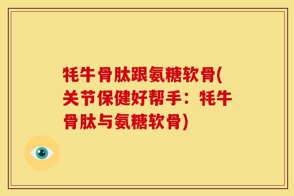 牦牛骨肽跟氨糖软骨(关节保健好帮手：牦牛骨肽与氨糖软骨)