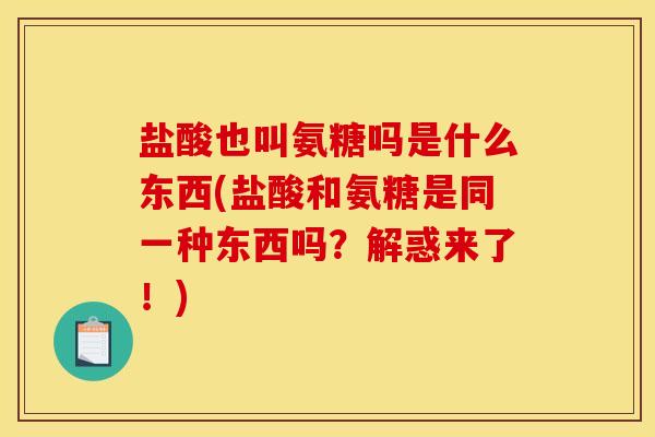 盐酸也叫氨糖吗是什么东西(盐酸和氨糖是同一种东西吗？解惑来了！)