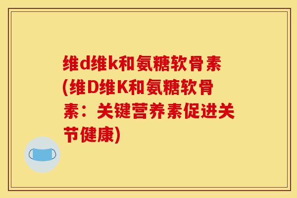 维d维k和氨糖软骨素(维D维K和氨糖软骨素:关键营养素促进关节健康) 维d维k和氨糖软骨素(维D维K和氨糖软骨素:关键营养素促进关节健康)
