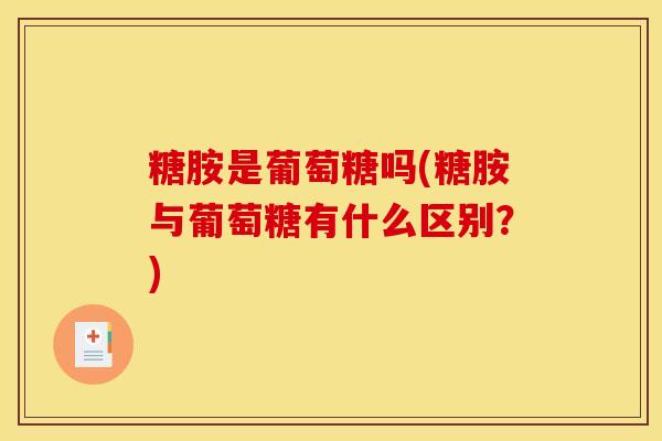糖胺是葡萄糖吗(糖胺与葡萄糖有什么区别?) 糖胺是葡萄糖吗(糖胺与葡萄糖有什么区别?)