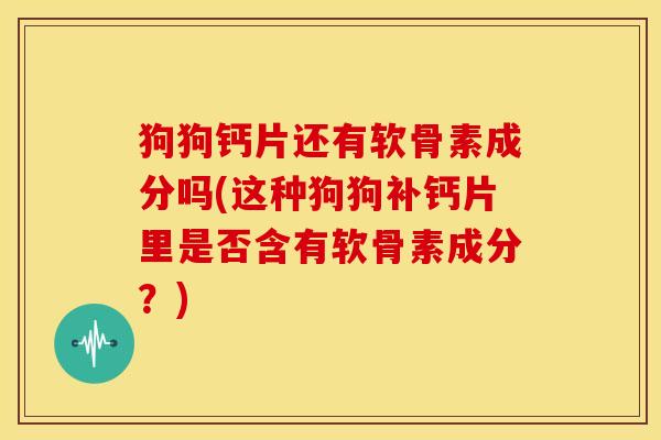 狗狗钙片还有软骨素成分吗(这种狗狗补钙片里是否含有软骨素成分?) 狗狗钙片还有软骨素成分吗(这种狗狗补钙片里是否含有软骨素成分?)