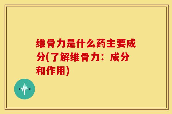 维骨力是什么药主要成分(了解维骨力:成分和作用) 维骨力是什么药主要成分(了解维骨力:成分和作用)
