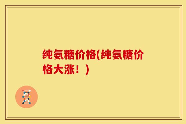 纯氨糖价格(纯氨糖价格大涨！)
