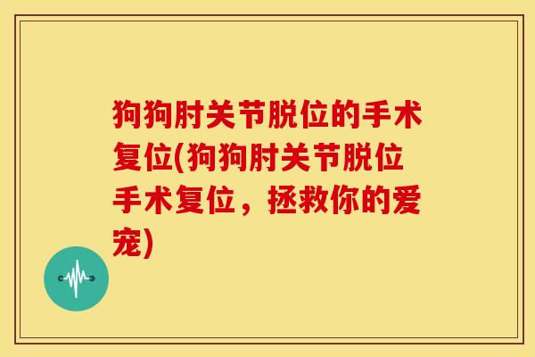 狗狗肘关节脱位的手术复位(狗狗肘关节脱位手术复位,拯救你的爱宠) 狗狗肘关节脱位的手术复位(狗狗肘关节脱位手术复位,拯救你的爱宠)