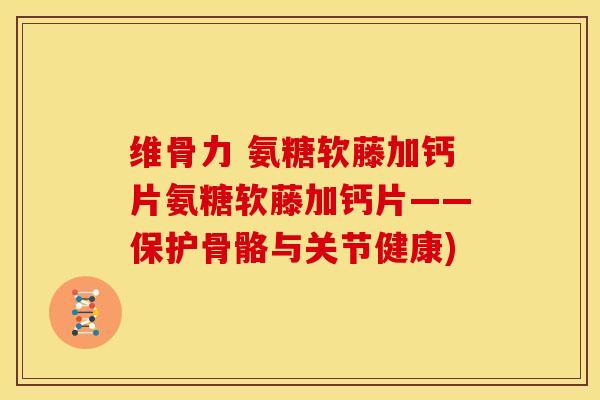 维骨力 氨糖软藤加钙片氨糖软藤加钙片——保护骨骼与关节健康) 维骨力 氨糖软藤加钙片氨糖软藤加钙片——保护骨骼与关节健康)
