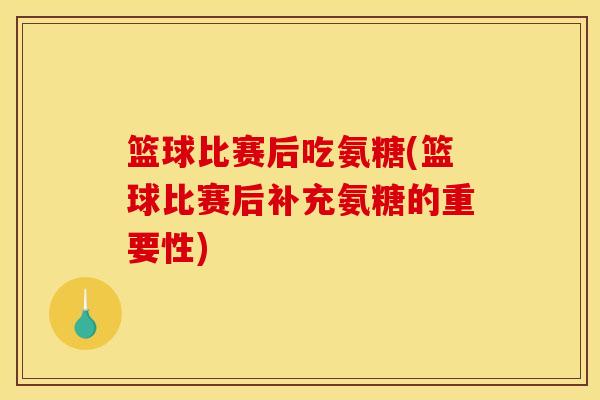 篮球比赛后吃氨糖(篮球比赛后补充氨糖的重要性) 篮球比赛后吃氨糖(篮球比赛后补充氨糖的重要性)