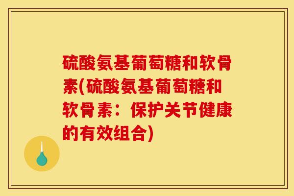 硫酸氨基葡萄糖和软骨素(硫酸氨基葡萄糖和软骨素:保护关节健康的有效组合) 硫酸氨基葡萄糖和软骨素(硫酸氨基葡萄糖和软骨素:保护关节健康的有效组合)