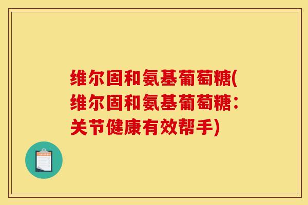 维尔固和氨基葡萄糖(维尔固和氨基葡萄糖：关节健康有效帮手)